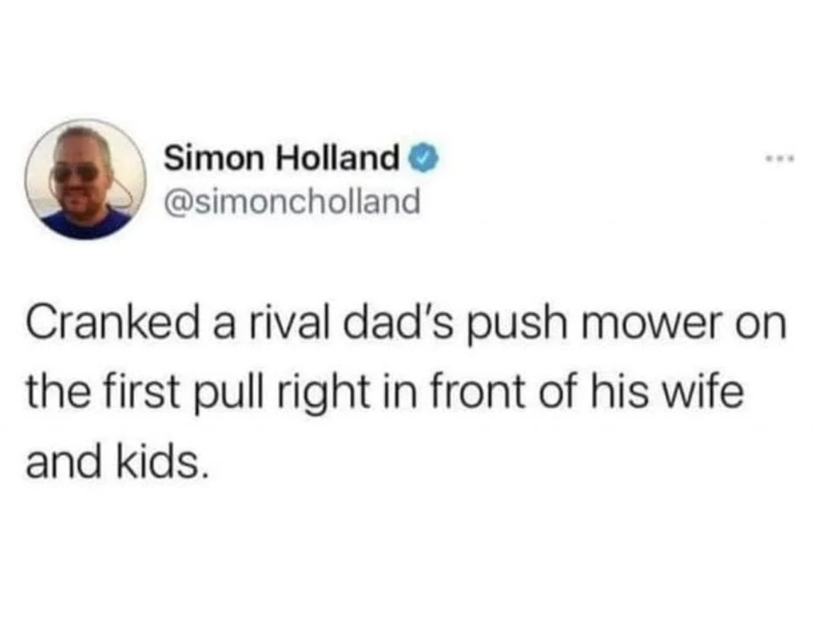 cranked a rival dads push mower - Simon Holland www Cranked a rival dad's push mower on the first pull right in front of his wife and kids.